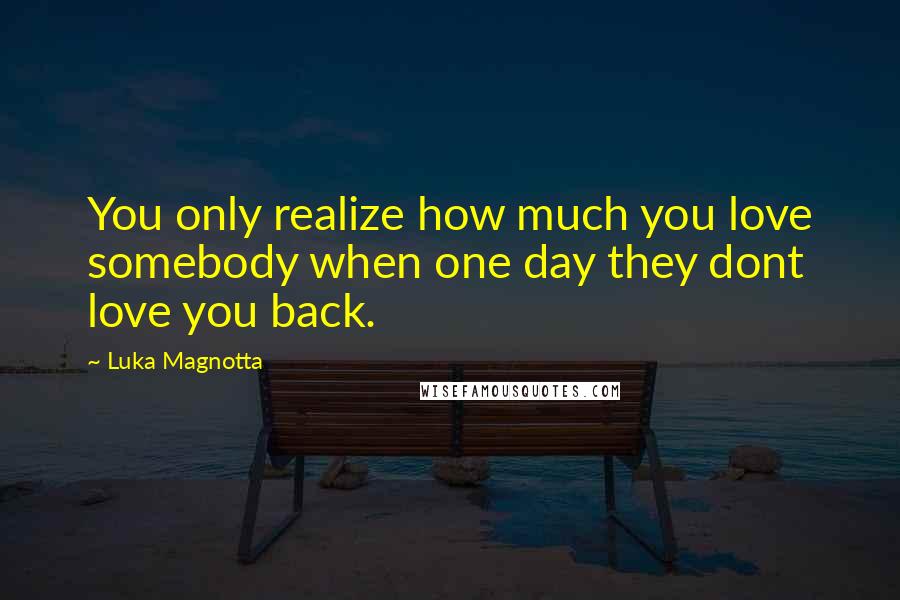 Luka Magnotta Quotes: You only realize how much you love somebody when one day they dont love you back.