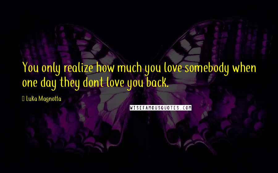 Luka Magnotta Quotes: You only realize how much you love somebody when one day they dont love you back.