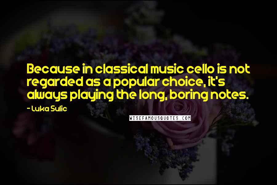 Luka Sulic Quotes: Because in classical music cello is not regarded as a popular choice, it's always playing the long, boring notes.