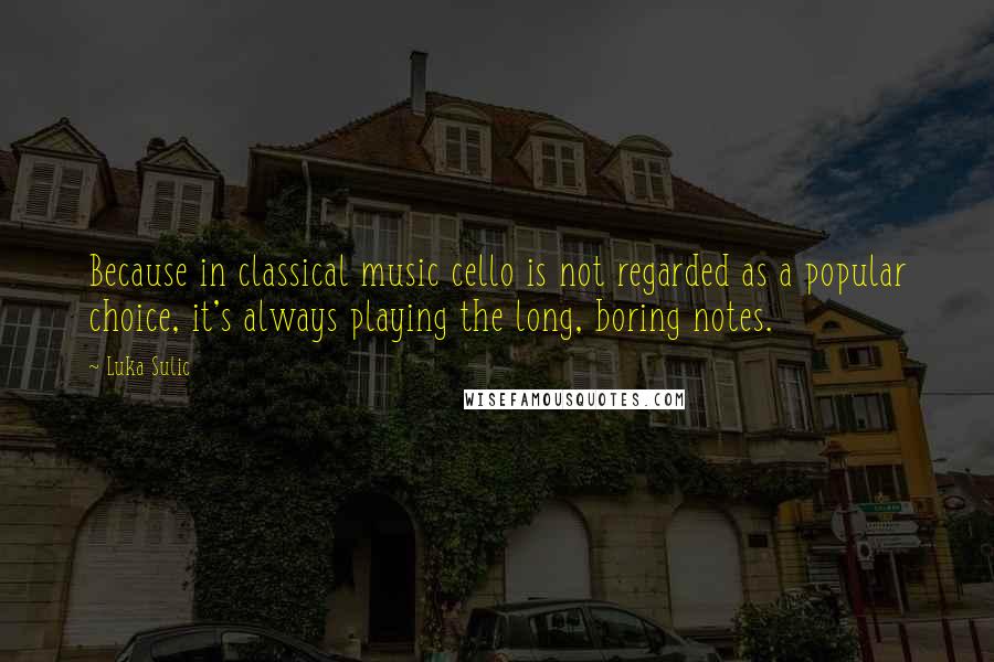 Luka Sulic Quotes: Because in classical music cello is not regarded as a popular choice, it's always playing the long, boring notes.