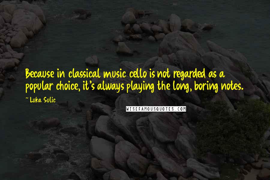 Luka Sulic Quotes: Because in classical music cello is not regarded as a popular choice, it's always playing the long, boring notes.