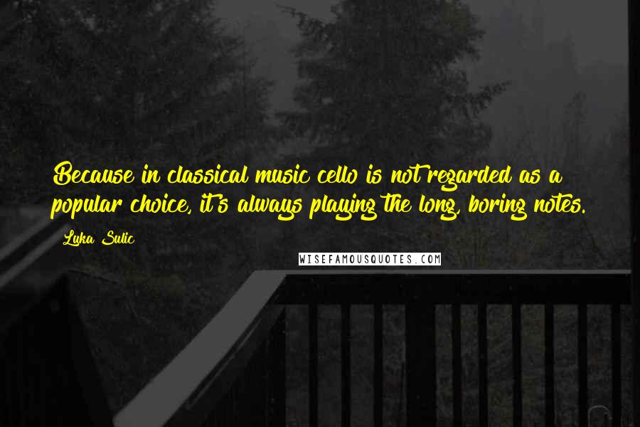 Luka Sulic Quotes: Because in classical music cello is not regarded as a popular choice, it's always playing the long, boring notes.