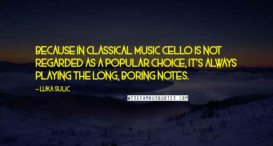 Luka Sulic Quotes: Because in classical music cello is not regarded as a popular choice, it's always playing the long, boring notes.