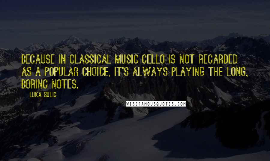 Luka Sulic Quotes: Because in classical music cello is not regarded as a popular choice, it's always playing the long, boring notes.