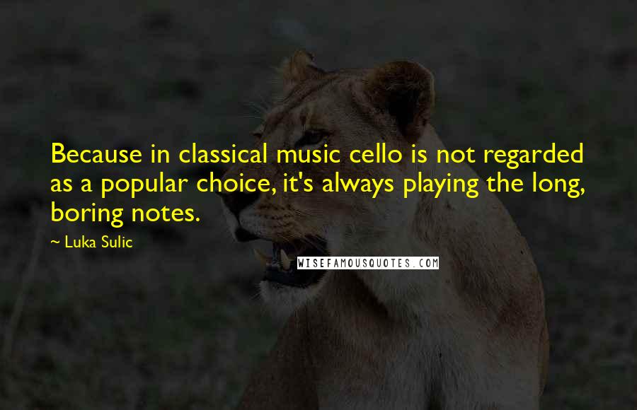 Luka Sulic Quotes: Because in classical music cello is not regarded as a popular choice, it's always playing the long, boring notes.