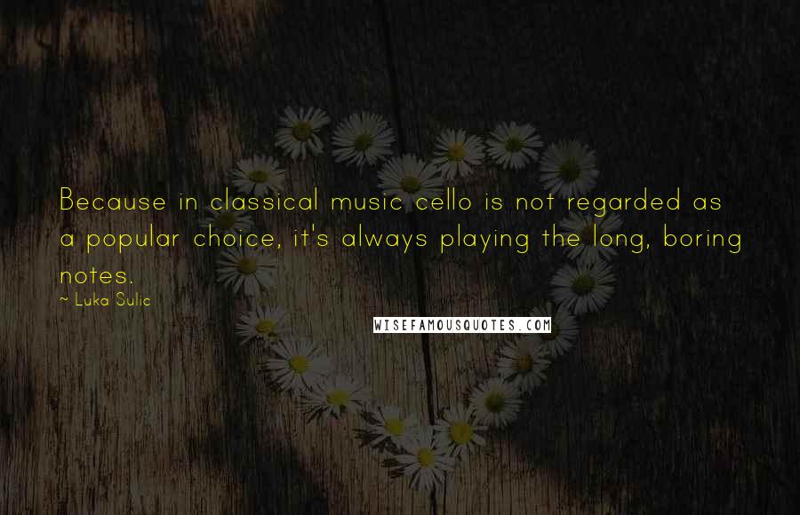 Luka Sulic Quotes: Because in classical music cello is not regarded as a popular choice, it's always playing the long, boring notes.