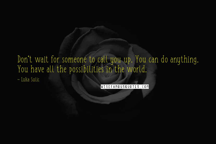 Luka Sulic Quotes: Don't wait for someone to call you up. You can do anything. You have all the possibilities in the world.