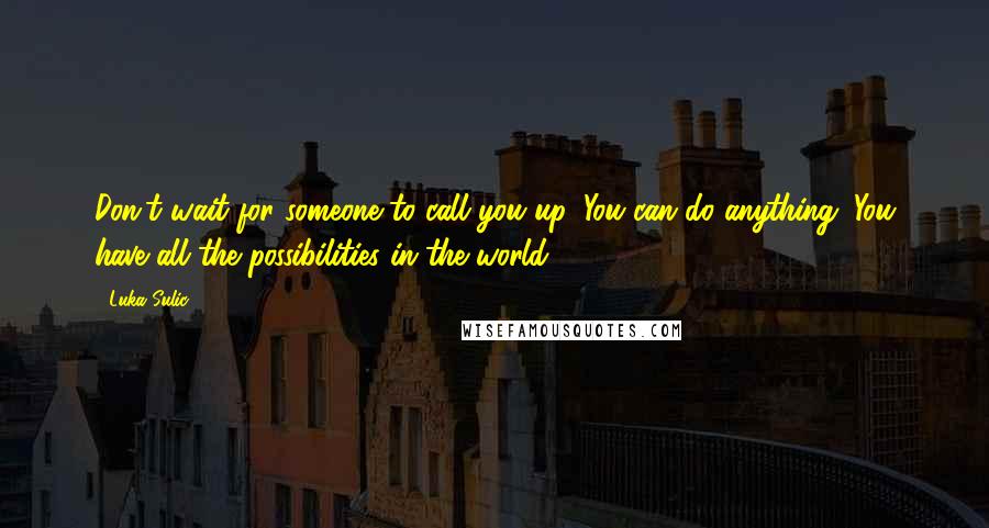 Luka Sulic Quotes: Don't wait for someone to call you up. You can do anything. You have all the possibilities in the world.