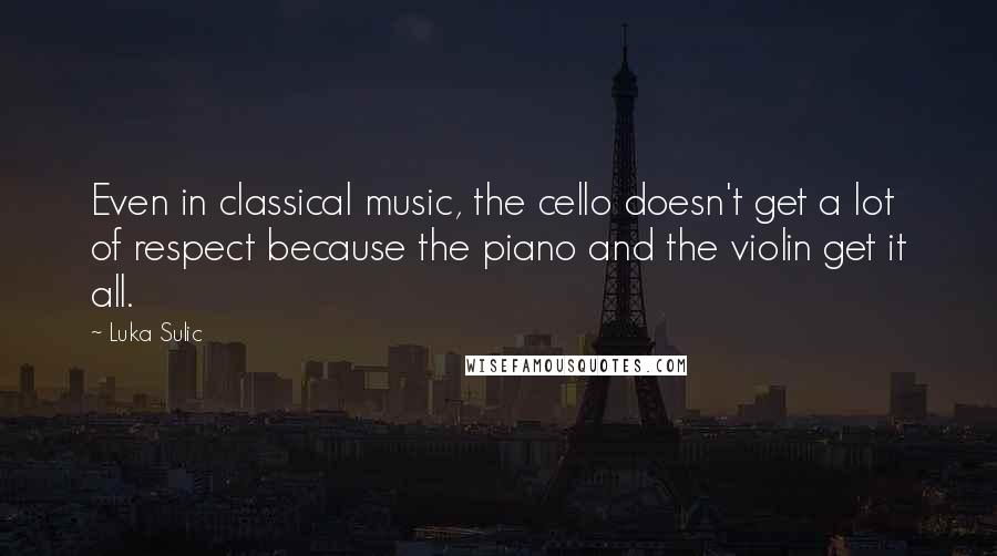 Luka Sulic Quotes: Even in classical music, the cello doesn't get a lot of respect because the piano and the violin get it all.