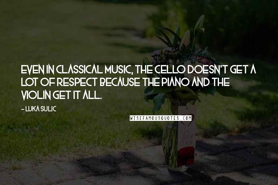 Luka Sulic Quotes: Even in classical music, the cello doesn't get a lot of respect because the piano and the violin get it all.