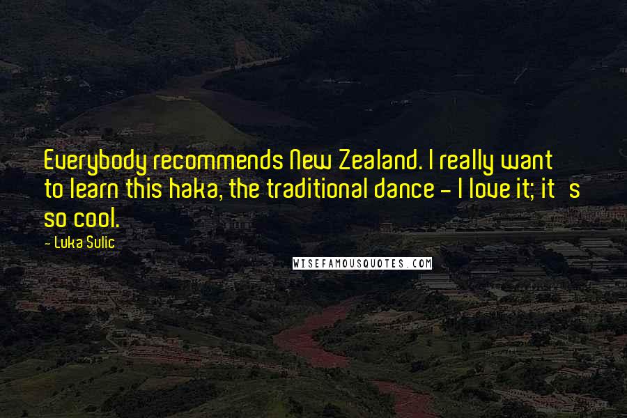 Luka Sulic Quotes: Everybody recommends New Zealand. I really want to learn this haka, the traditional dance - I love it; it's so cool.