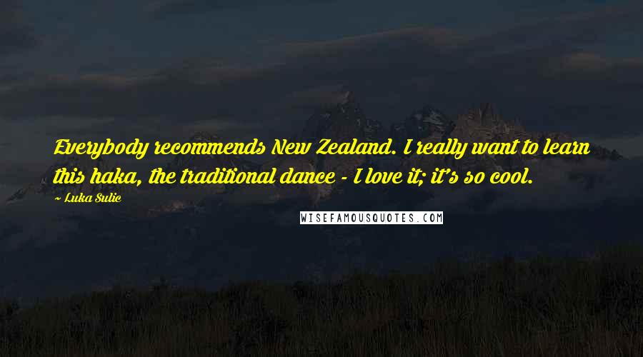 Luka Sulic Quotes: Everybody recommends New Zealand. I really want to learn this haka, the traditional dance - I love it; it's so cool.