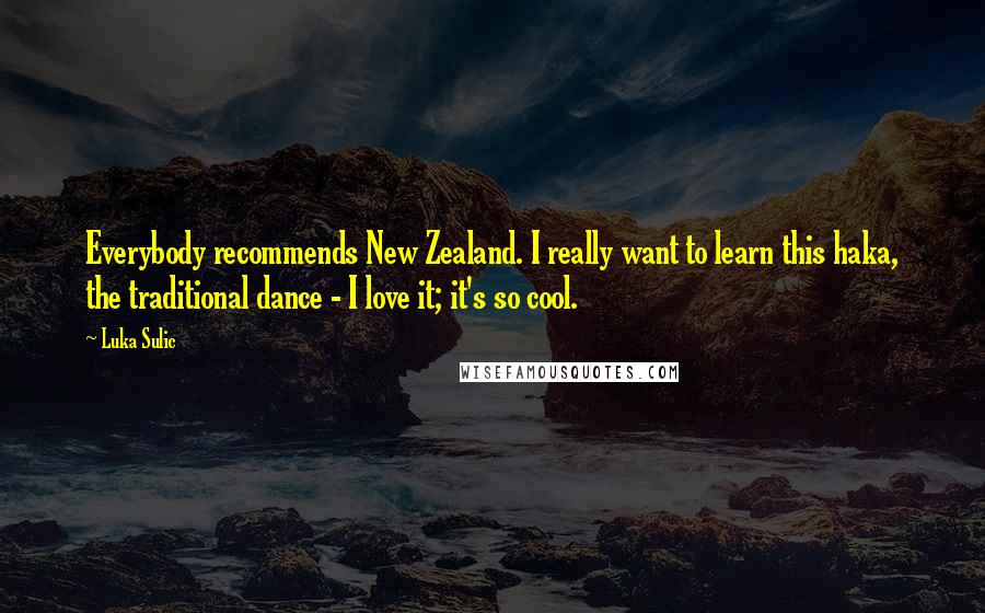 Luka Sulic Quotes: Everybody recommends New Zealand. I really want to learn this haka, the traditional dance - I love it; it's so cool.