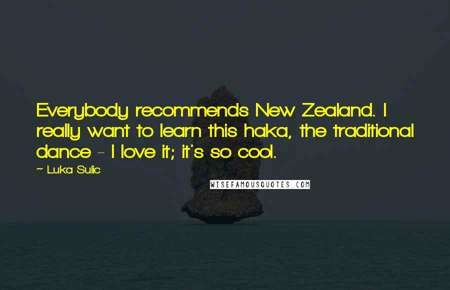 Luka Sulic Quotes: Everybody recommends New Zealand. I really want to learn this haka, the traditional dance - I love it; it's so cool.