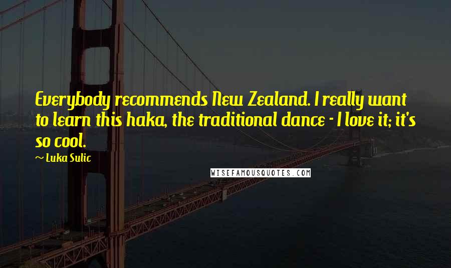 Luka Sulic Quotes: Everybody recommends New Zealand. I really want to learn this haka, the traditional dance - I love it; it's so cool.