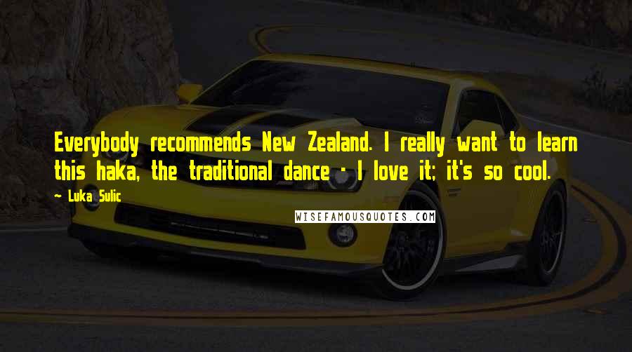 Luka Sulic Quotes: Everybody recommends New Zealand. I really want to learn this haka, the traditional dance - I love it; it's so cool.