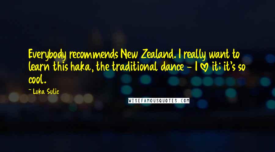 Luka Sulic Quotes: Everybody recommends New Zealand. I really want to learn this haka, the traditional dance - I love it; it's so cool.