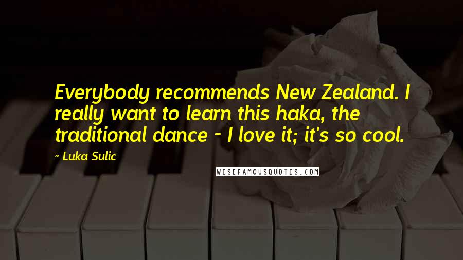 Luka Sulic Quotes: Everybody recommends New Zealand. I really want to learn this haka, the traditional dance - I love it; it's so cool.