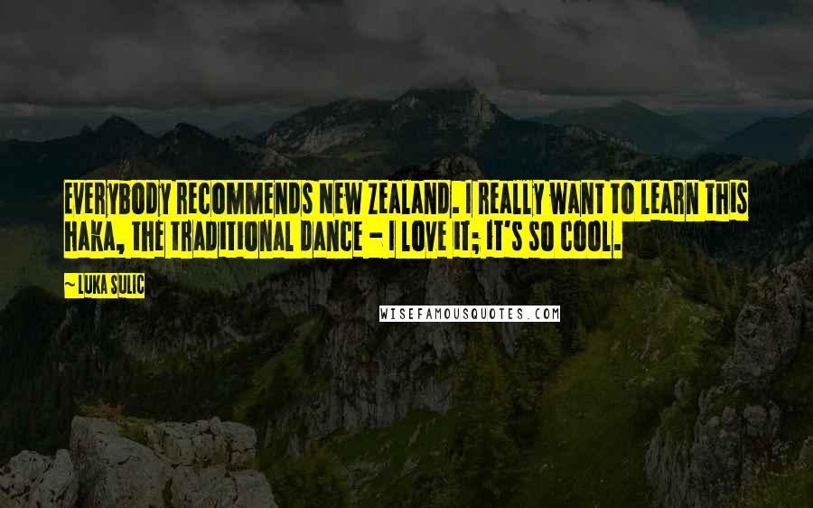 Luka Sulic Quotes: Everybody recommends New Zealand. I really want to learn this haka, the traditional dance - I love it; it's so cool.