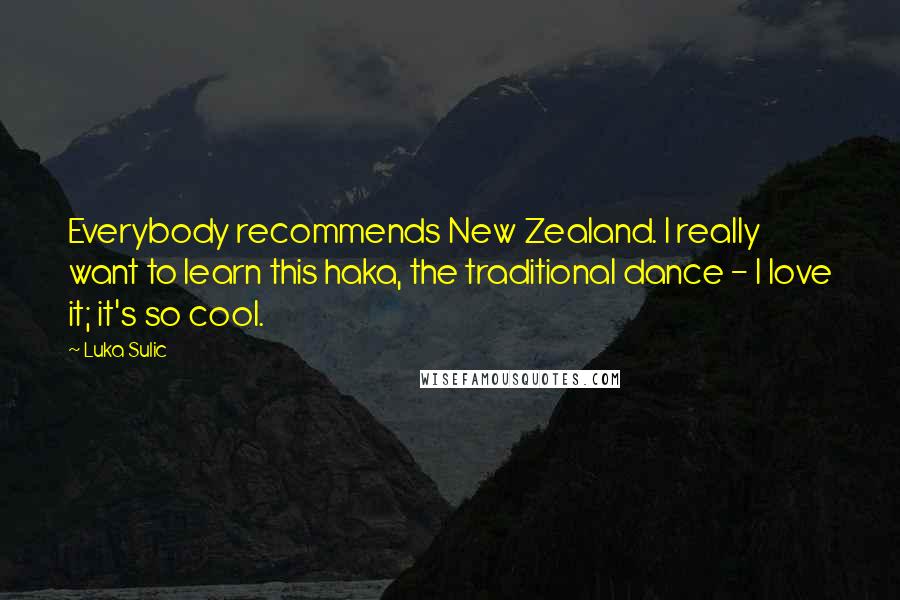 Luka Sulic Quotes: Everybody recommends New Zealand. I really want to learn this haka, the traditional dance - I love it; it's so cool.