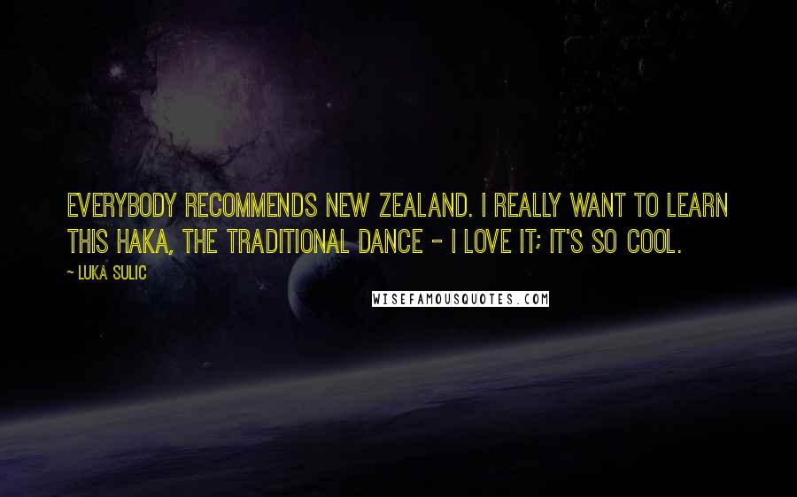 Luka Sulic Quotes: Everybody recommends New Zealand. I really want to learn this haka, the traditional dance - I love it; it's so cool.