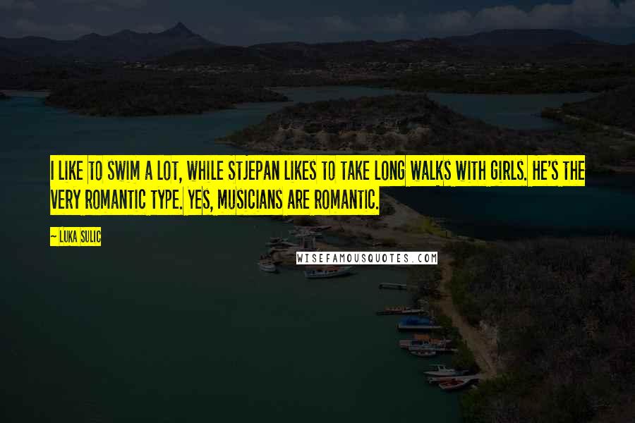 Luka Sulic Quotes: I like to swim a lot, while Stjepan likes to take long walks with girls. He's the very romantic type. Yes, musicians are romantic.