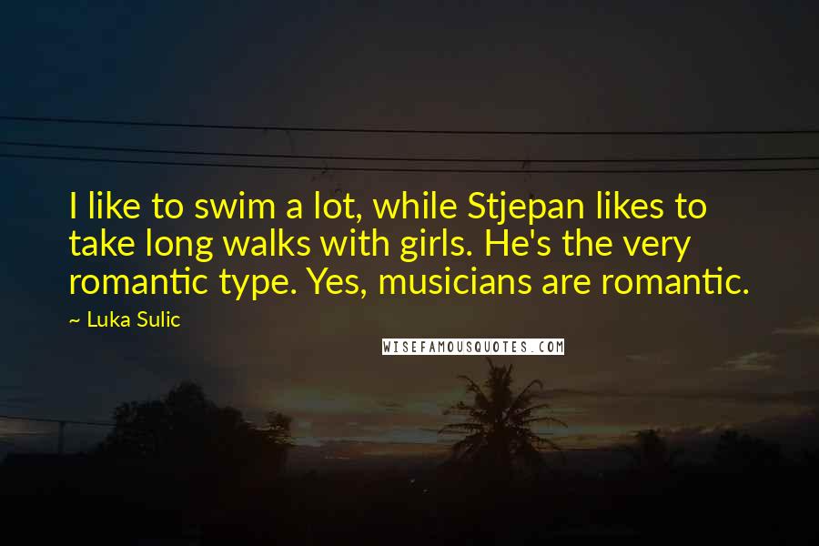 Luka Sulic Quotes: I like to swim a lot, while Stjepan likes to take long walks with girls. He's the very romantic type. Yes, musicians are romantic.