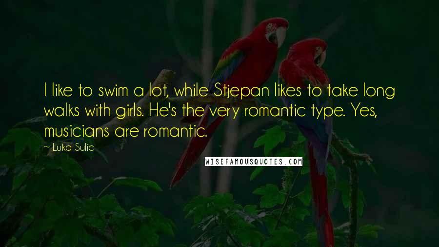 Luka Sulic Quotes: I like to swim a lot, while Stjepan likes to take long walks with girls. He's the very romantic type. Yes, musicians are romantic.