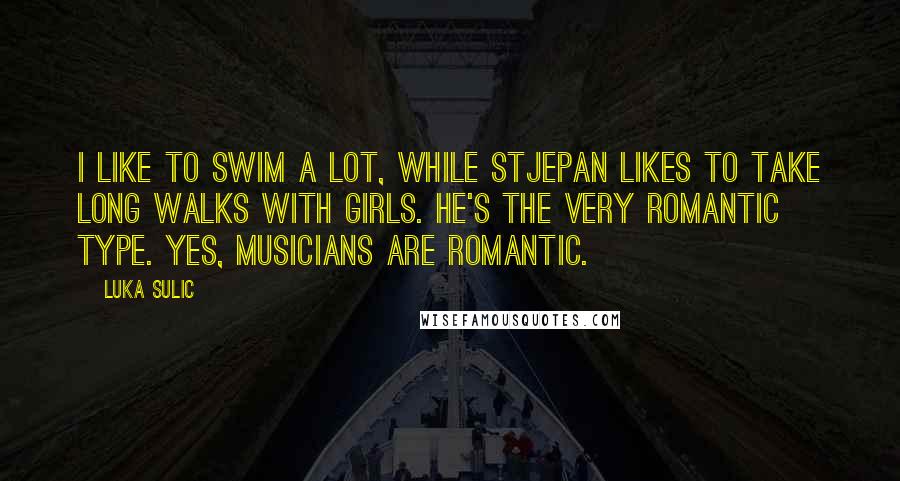 Luka Sulic Quotes: I like to swim a lot, while Stjepan likes to take long walks with girls. He's the very romantic type. Yes, musicians are romantic.