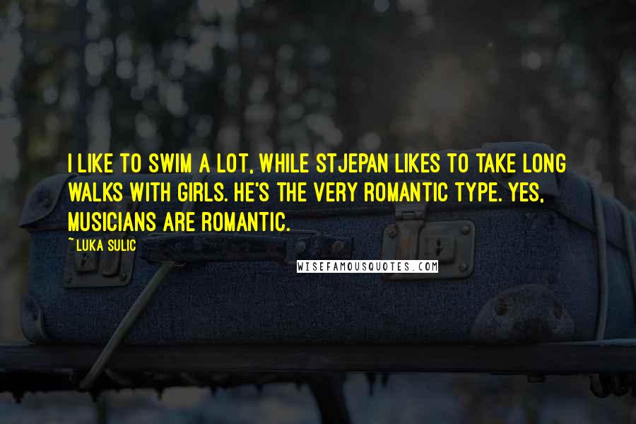 Luka Sulic Quotes: I like to swim a lot, while Stjepan likes to take long walks with girls. He's the very romantic type. Yes, musicians are romantic.