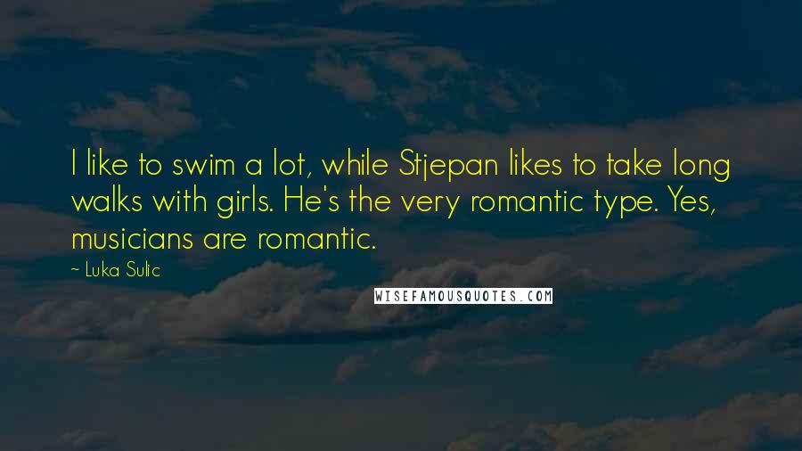 Luka Sulic Quotes: I like to swim a lot, while Stjepan likes to take long walks with girls. He's the very romantic type. Yes, musicians are romantic.