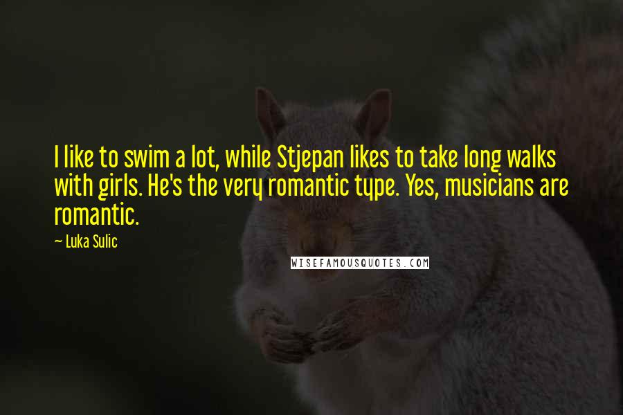 Luka Sulic Quotes: I like to swim a lot, while Stjepan likes to take long walks with girls. He's the very romantic type. Yes, musicians are romantic.