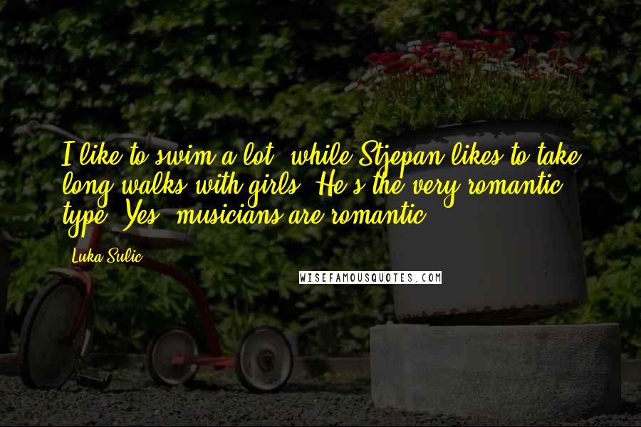 Luka Sulic Quotes: I like to swim a lot, while Stjepan likes to take long walks with girls. He's the very romantic type. Yes, musicians are romantic.