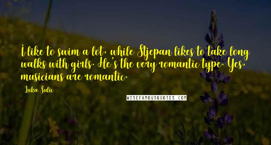 Luka Sulic Quotes: I like to swim a lot, while Stjepan likes to take long walks with girls. He's the very romantic type. Yes, musicians are romantic.