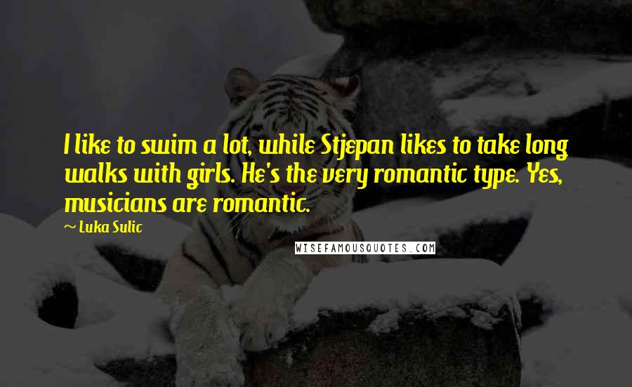 Luka Sulic Quotes: I like to swim a lot, while Stjepan likes to take long walks with girls. He's the very romantic type. Yes, musicians are romantic.