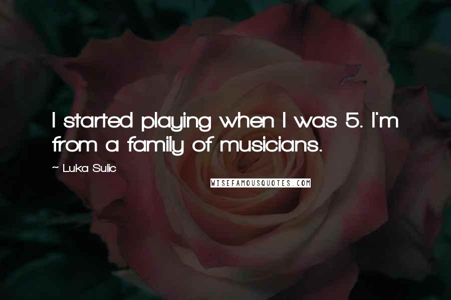 Luka Sulic Quotes: I started playing when I was 5. I'm from a family of musicians.