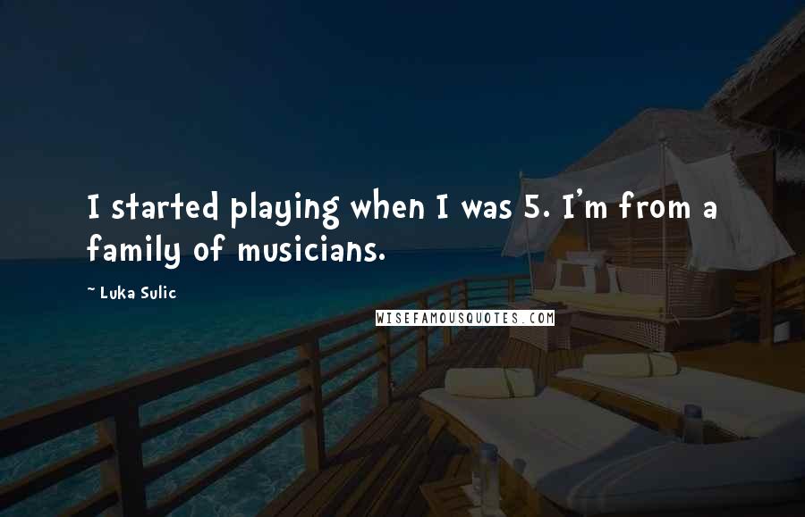 Luka Sulic Quotes: I started playing when I was 5. I'm from a family of musicians.