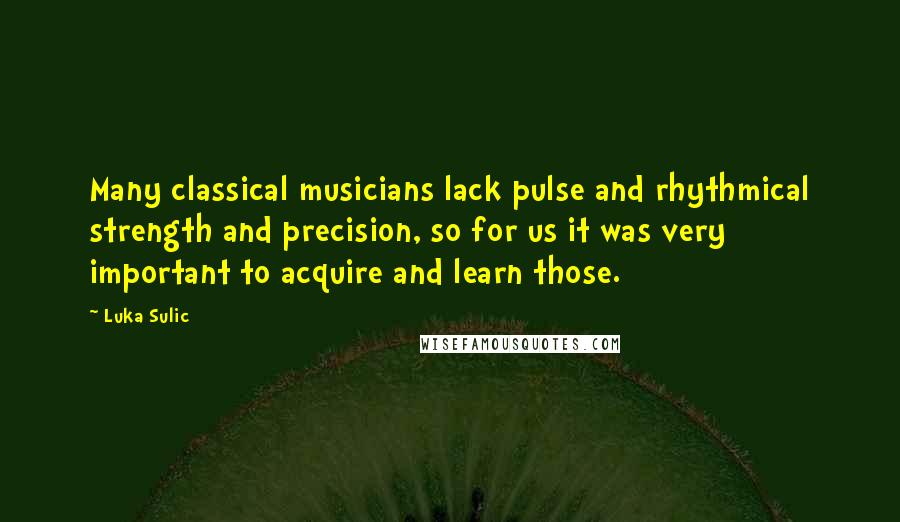 Luka Sulic Quotes: Many classical musicians lack pulse and rhythmical strength and precision, so for us it was very important to acquire and learn those.