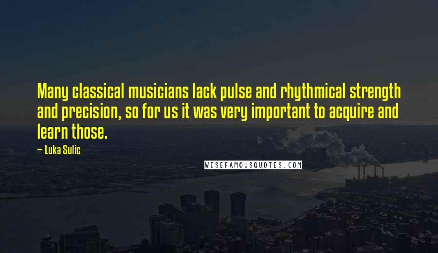 Luka Sulic Quotes: Many classical musicians lack pulse and rhythmical strength and precision, so for us it was very important to acquire and learn those.