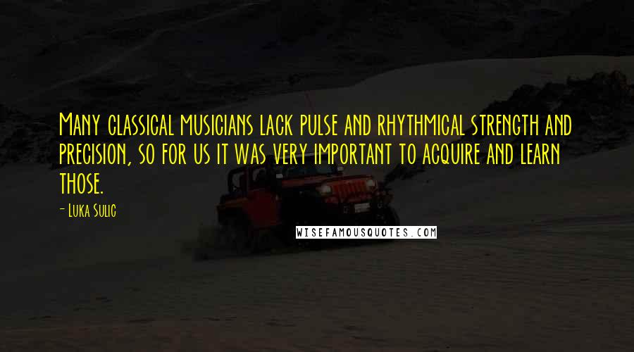 Luka Sulic Quotes: Many classical musicians lack pulse and rhythmical strength and precision, so for us it was very important to acquire and learn those.