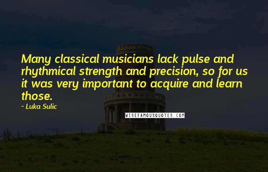 Luka Sulic Quotes: Many classical musicians lack pulse and rhythmical strength and precision, so for us it was very important to acquire and learn those.