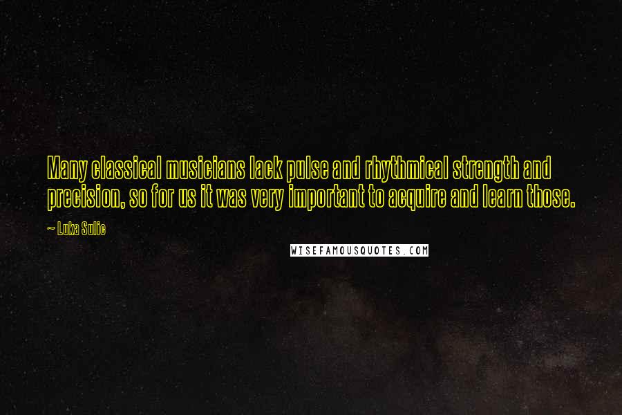 Luka Sulic Quotes: Many classical musicians lack pulse and rhythmical strength and precision, so for us it was very important to acquire and learn those.