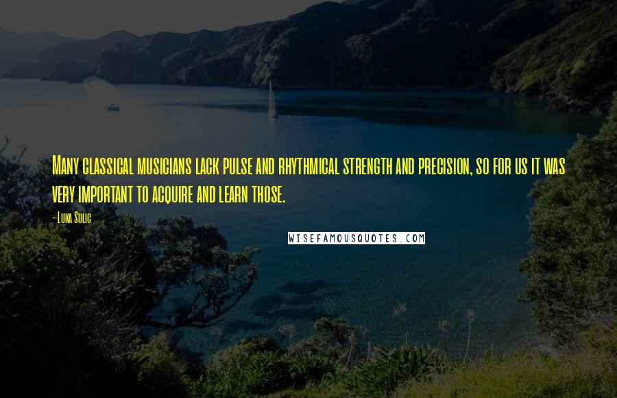 Luka Sulic Quotes: Many classical musicians lack pulse and rhythmical strength and precision, so for us it was very important to acquire and learn those.