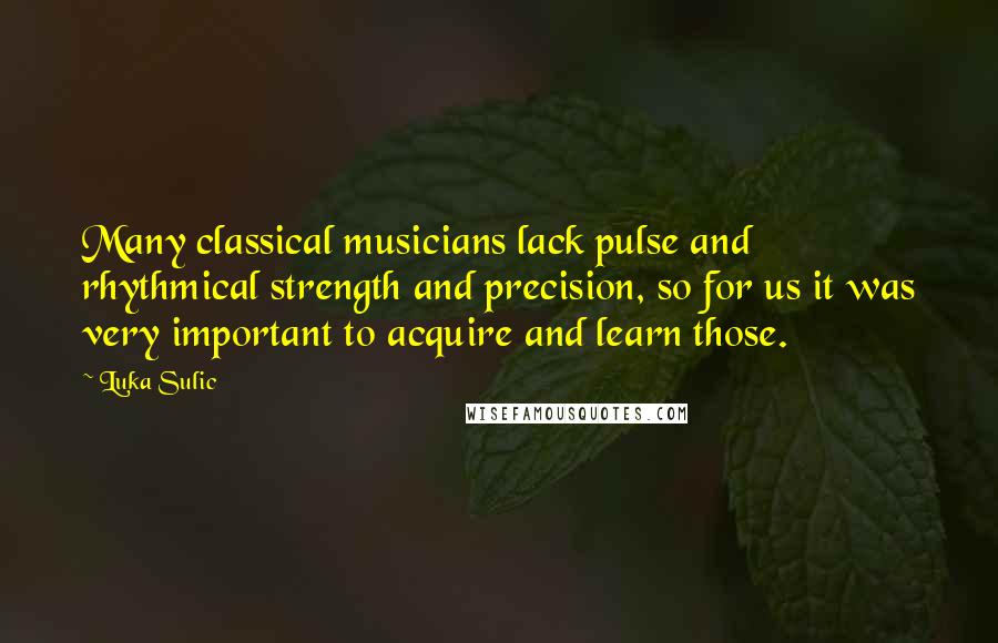 Luka Sulic Quotes: Many classical musicians lack pulse and rhythmical strength and precision, so for us it was very important to acquire and learn those.