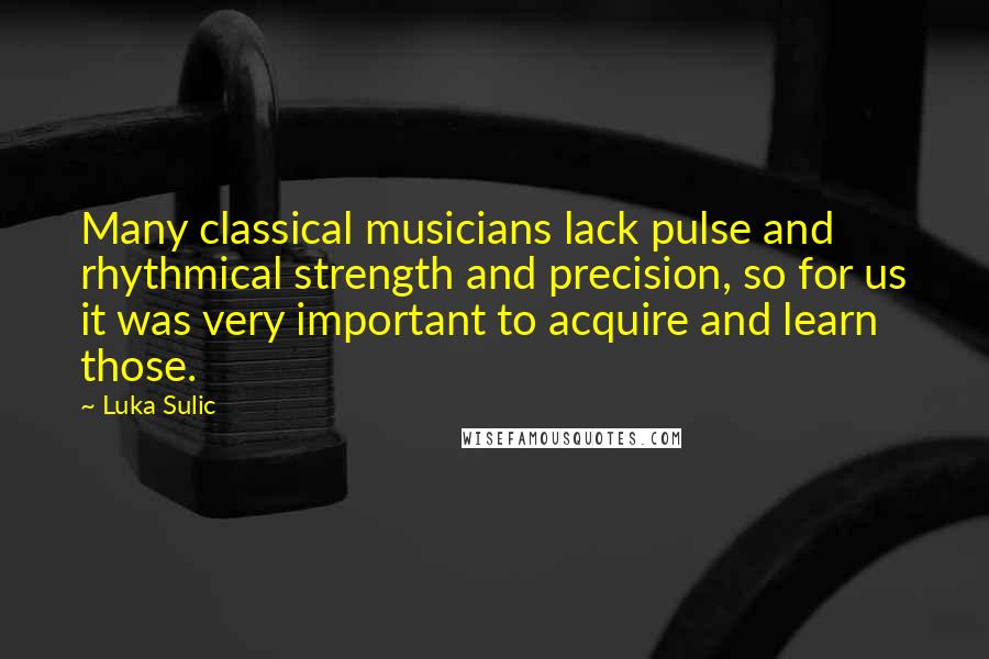 Luka Sulic Quotes: Many classical musicians lack pulse and rhythmical strength and precision, so for us it was very important to acquire and learn those.