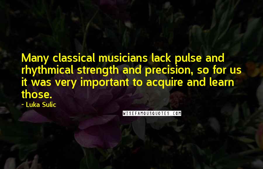 Luka Sulic Quotes: Many classical musicians lack pulse and rhythmical strength and precision, so for us it was very important to acquire and learn those.