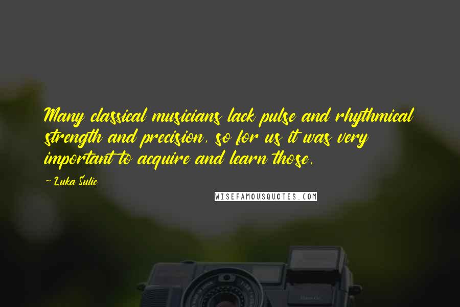 Luka Sulic Quotes: Many classical musicians lack pulse and rhythmical strength and precision, so for us it was very important to acquire and learn those.