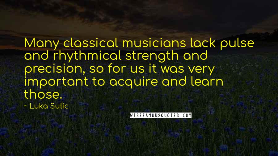 Luka Sulic Quotes: Many classical musicians lack pulse and rhythmical strength and precision, so for us it was very important to acquire and learn those.