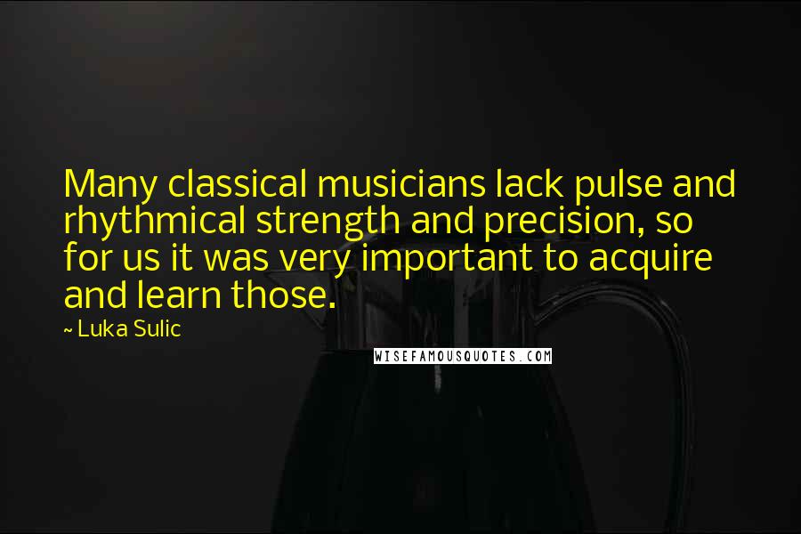 Luka Sulic Quotes: Many classical musicians lack pulse and rhythmical strength and precision, so for us it was very important to acquire and learn those.