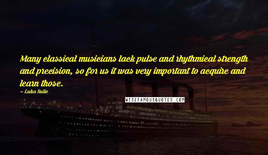 Luka Sulic Quotes: Many classical musicians lack pulse and rhythmical strength and precision, so for us it was very important to acquire and learn those.